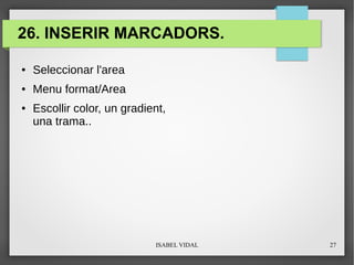 ISABEL VIDAL 27
26. INSERIR MARCADORS.
● Seleccionar l'area
● Menu format/Area
● Escollir color, un gradient,
una trama..
 