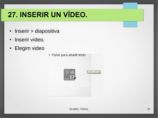 ISABEL VIDAL 28
27. INSERIR UN VÍDEO.
● Inserir > diapositiva
● Inserir vídeo.
● Elegim video
 
