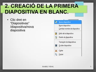 ISABEL VIDAL 3
2. CREACIÓ DE LA PRIMERA
DIAPOSITIVA EN BLANC.
● Clic dret en
“Diapositivas”
/diapositiva/nova
diapositiva
 