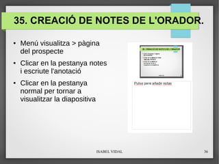 ISABEL VIDAL 36
35. CREACIÓ DE NOTES DE L'ORADOR.
● Menú visualitza > pàgina
del prospecte
● Clicar en la pestanya notes
i escriute l'anotació
● Clicar en la pestanya
normal per tornar a
visualitzar la diapositiva
 