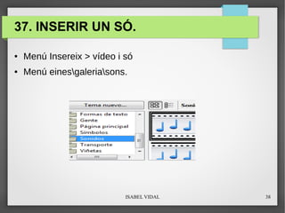 ISABEL VIDAL 38
37. INSERIR UN SÓ.
● Menú Insereix > vídeo i só
● Menú einesgaleriasons.
 