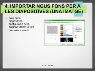 ISABEL VIDAL 5
4. IMPORTAR NOUS FONS PER A
LES DIAPOSITIVES (UNA IMATGE)
● boto dret>
diapositiva>
configuració de la
pàgina> i triem la foto
que volem inserir.
 
