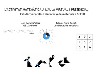 L'ACTIVITAT MATEMÀTICA A L'AULA VIRTUAL I PRESENCIAL Estudi comparatiu i elaboració de materials a 1r ESO Lluís Mora Cañellas IES Llavaneres Tutora: Núria Rosich Universitat de Barcelona 