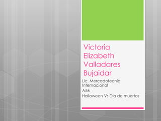 Victoria
Elizabeth
Valladares
Bujaidar
Lic. Mercadotecnia
Internacional
A56
Halloween Vs Día de muertos
 