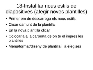 18-Instal·lar nous estils de
diapositives (afegir noves plantilles)
● Primer em de descarrega els nous estils
● Clicar damunt de la plantilla
● En la nova plantilla clicar
● Colocarla a la carperta de on te el impres les
plantilles
● Menu/format/diseny de plantilla i la elegises
 