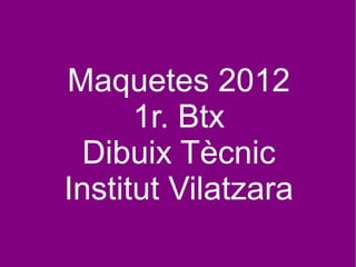 Maquetes 2012 1r. Btx Dibuix Tècnic Institut Vilatzara 