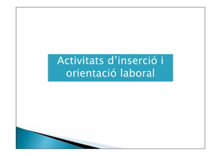 Activitats d’inserció i
Activitats d’Inserció
orientació laboral
i Orientació Laboral

 