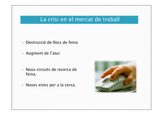 La crisi en el mercat de treball



Destrucció de llocs de feina



Augment de l’atur





Nous circuits de recerca de
feina.
Noves eines per a la cerca.

 