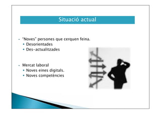 Situació actual





“Noves” persones que cerquen feina.
 Desorientades
 Des-actualitzades

Mercat laboral
 Noves eines digitals.
 Noves competències

 