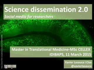 Master in Translational Medicine-MSc CELLEX
IDIBAPS, 11 March 2015
Science dissemination 2.0
Social media for researchers
https://www.flickr.com/photos/zeissmicro/15600521099/
Xavier Lasauca i Cisa
@xavierlasauca
 