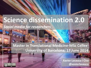 Master in Translational Medicine-MSc Cellex
University of Barcelona, 17 June 2014
Science dissemination 2.0
Social media for researchers
http://www.flickr.com/photos/stuckincustoms/6495437857/sizes/l/
Xavier Lasauca i Cisa
@xavierlasauca
 