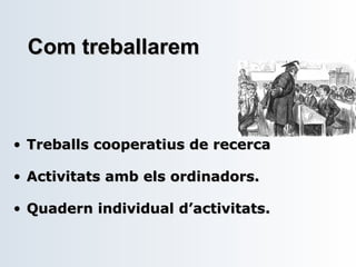 Com treballarem Treballs cooperatius de recerca Activitats amb els ordinadors. Quadern individual d’activitats. 
