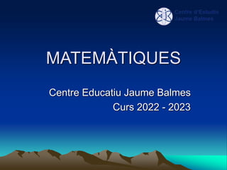 MATEMÀTIQUES
Centre Educatiu Jaume Balmes
Curs 2022 - 2023
 