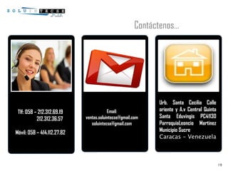 LOGO Soluintecse ID, C.A - RIF Sin fondo.jpg 595648-atencion-al-cliente.jpg Tlf : 058 – 212.312.69.19 212.312.36.57 Móvil : 058 – 414.112.27.82 gmail-logo.png iconoDireccion.png Urb. Santa Cecilia Calle oriente y A.v Central Quinta Santa Eduvingis PC41130 ParroquiaLeoncio Martinez Municipio Sucre Caracas - Venezuela Email: [email_address] [email_address] Contáctenos… 