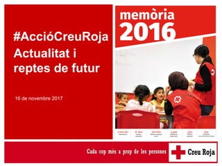 #AccióCreuRoja. Actualitat i reptes de futur
16 de novembre 2017
#AccióCreuRoja
Actualitat i
reptes de futur
 