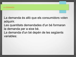 LA DEMANDA
lLa demanda és allò que els consumidors volen
ladquirir.
lLes quantitats demandades d'un bé formaran
lla demanda per a eixe bé.
lLa demanda d'un bé depén de les següents
lvariables:
 