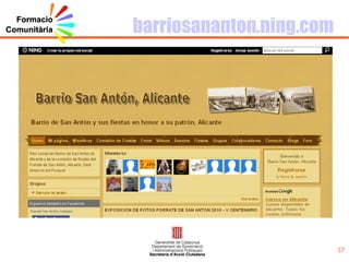 7 exemples de comunitats virtuals Exemples Perquè la destaquem… Comunidadconecta.ning.com Comunitat de professionals xarxa telecentres a nivell estatal telecentre-comunidad.ning.com Comunitat de professionals xarxa telecentres a nivell internacional Teatroeducacion.ning.com Comunitat sobre teatre i educació  acdmasocialnetwork.ning.com Comunitat de professionals de la mediació de conflictes de Catalunya)  pageses.ning.com Xarxa de dones del món rural Perafita.ning.com Memòria histórica barriosananton.ning.com Comunitat de barri internetaula.ning.com Xarxa educativa per a l’escola del Segle XXI eduredes.ning.com Espai d’intercanvi d’experiències en l’administració de xarxes socials educatives, ús docent i possibilitats de les xarxes, i tot allò que impliqui l’ús de les xarxes socials amb fins educatius i relacionades amb l’educació espurna.ning.com Comunitat de professors d'aules obertes, d'aules d'acollida i atenció a la diversitat en general emmarcats en el projecte Espurna 