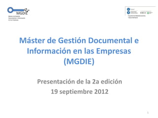 Máster de Gestión                                          Facultat de Biblioteconomia
Documental e Información                                   i Documentació
en las Empresas




               Máster de Gestión Documental e
                Información en las Empresas
                          (MGDIE)

                           Presentación de la 2a edición
                               19 septiembre 2012

                                                                                         1
 