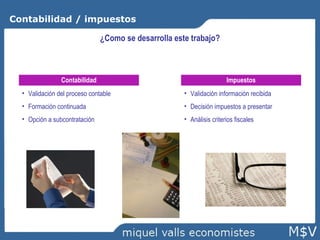 Contabilidad / impuestos ¿Como se desarrolla este trabajo? Contabilidad Validación del proceso contable Formación continuada Opción a subcontratación Impuestos Validación información recibida Decisión impuestos a presentar Análisis criterios fiscales 