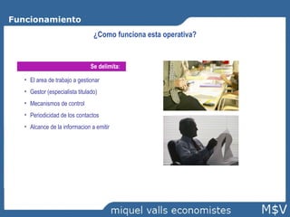 Funcionamiento ¿Como funciona esta operativa? Se   delimita : El area de trabajo a gestionar Gestor (especialista titulado) Mecanismos de control Periodicidad de los contactos Alcance de la informacion a emitir 