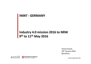 ININT - GERMANY
Industry 4.0 mission 2016 to NRW
9th to 11th May 2016
Teresa Puerta
18th January 2016
Barcelona
 