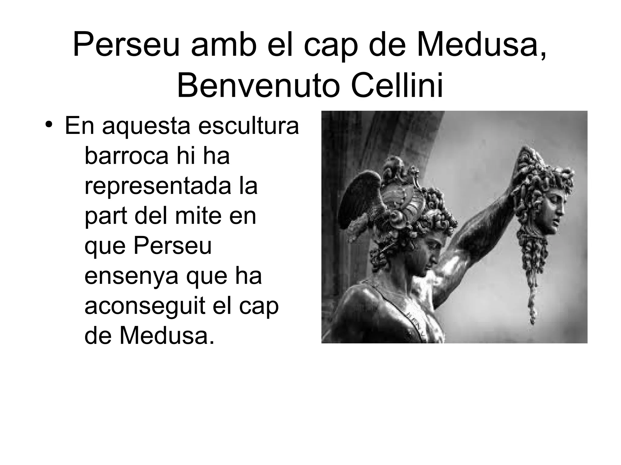 Perseu amb el cap de Medusa,
Benvenuto Cellini
●
En aquesta escultura
barroca hi ha
representada la
part del mite en
que Perseu
ensenya que ha
aconseguit el cap
de Medusa.
 