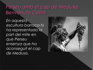Perseu amb el cap de Medusa,Perseu amb el cap de Medusa,
Benvenuto CelliniBenvenuto Cellini
En aquesta
escultura barroca hi
ha representada la
part del mite en
que Perseu
ensenya que ha
aconseguit el cap
de Medusa.
 