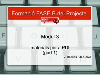 Formació FASE B del Projecte   Mòdul 3 materials per a PDI (part 1) V. Bescós / JL Calvo 