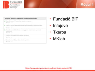 https://www.udemy.com/emprendimiento-en-turismo-2-0/
Mòdul 4
• Fundació BIT
• Infojove
• Txerpa
• MKlab
 