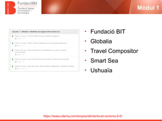 https://www.udemy.com/emprendimiento-en-turismo-2-0/
Mòdul 1
• Fundació BIT
• Globalia
• Travel Compositor
• Smart Sea
• Ushuaïa
 