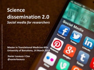 Master in Translational Medicine-MSc
University of Barcelona, 14 March 2018
Science
dissemination 2.0
Social media for researchers
Xavier Lasauca i Cisa
@xavierlasauca
https://www.flickr.com/photos/jasonahowie/8583949219/in/gallery-davidmbusto-72157668330325270/
 