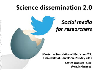 Master in Translational Medicine-MSc
University of Barcelona, 28 May 2019
Science dissemination 2.0
Social media
for researchers
Xavier Lasauca i Cisa
@xavierlasauca
https://www.flickr.com/photos/mkhmarketing/8476983849/in/album-72157632752675173
 