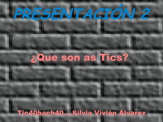 PRESENTACIÓN 2 ¿Que son as Tics?  Tic40bach40....Silvia Vivián Álvarez 