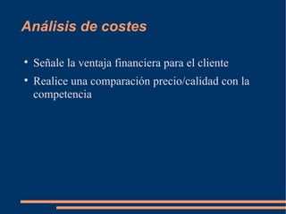 Análisis de costes Señale la ventaja financiera para el cliente Realice una comparación precio/calidad con la competencia 