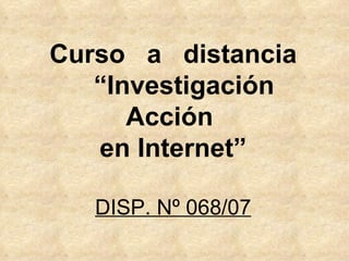 Curso  a  distancia   “Investigación  Acción  en Internet” DISP. Nº 068/07 