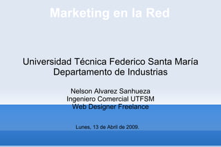 Marketing en la Red Universidad Técnica Federico Santa María Departamento de Industrias Nelson Alvarez Sanhueza Ingeniero Comercial UTFSM Web Designer Freelance Lunes, 13 de Abril de 2009. 