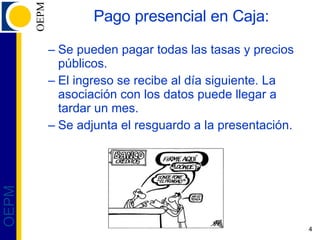 Pago presencial en Caja: Se pueden pagar todas las tasas y precios públicos. El ingreso se recibe al día siguiente.  La asociación con los datos puede llegar a tardar un mes. Se adjunta el resguardo a la presentación. 