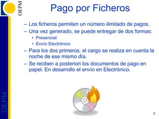 Pago por Ficheros Los ficheros permiten un número ilimitado de pagos.  Una vez generado, se puede entregar de dos formas: Presencial Envío Electrónico Para los dos primeros, el cargo se realiza en cuenta la noche de ese mismo día. Se reciben a posteriori los documentos de pago en papel. En desarrollo el envío en Electrónico. 