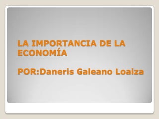 LA IMPORTANCIA DE LA
ECONOMÍA

POR:Daneris Galeano Loaiza
 