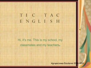 TIC TAC ENGLISH Hi, it's me. This is my school, my classmates and my teachers . Agrupaciones Escolares 2008-2010 