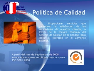 Política de Calidad	 	Proporcionar servicios que garanticen la satisfacción de las necesidades de nuestros clientes, a través de la mejora continua del Sistema de Gestión de la Calidad, para lograr el liderazgo en el Comercio Exterior.A partir del mes de Septiembre 2009 somos una empresa certificada bajo la norma                     ISO 9001:2008