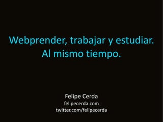 Webprender, trabajar y estudiar.
     Al mismo tiempo.


              Felipe Cerda
              felipecerda.com
          twitter.com/felipecerda
 