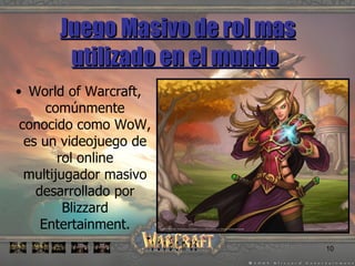 Juego Masivo de rol mas utilizado en el mundo   World of Warcraft, comúnmente conocido como WoW, es un videojuego de rol online multijugador masivo desarrollado por Blizzard Entertainment. 