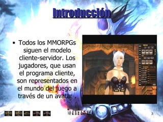 Introducción Todos los MMORPGs siguen el modelo cliente-servidor. Los jugadores, que usan el programa cliente, son representados en el mundo del juego a través de un avatar . 