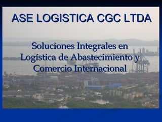 Soluciones Integrales en Logística de Abastecimiento y Comercio Internacional ASE LOGISTICA CGC LTDA 