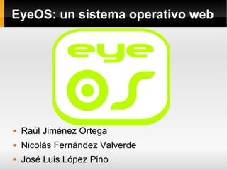 EyeOS: un sistema operativo web




   Raúl Jiménez Ortega
   Nicolás Fernández Valverde
   José Luis López Pino
 