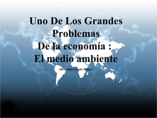 Uno De Los Grandes Problemas De la economía :  El medio ambiente Alexandra Gozalo Muñoz   