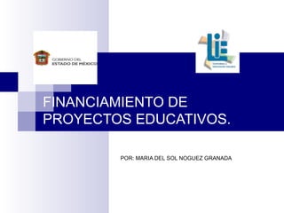 FINANCIAMIENTO DE PROYECTOS EDUCATIVOS. POR: MARIA DEL SOL NOGUEZ GRANADA 