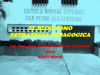 EL BLOG COMO ESTRATEGIA PEDAGOGICA Lic. Esp. José Francisco Barros Troncoso 2009 Santa Marta  