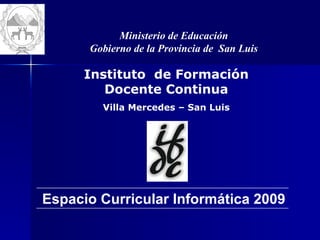 Ministerio de Educación Gobierno de la Provincia de  San Luis Instituto  de Formación Docente Continua Villa Mercedes – San Luis Espacio Curricular Informática 2009 